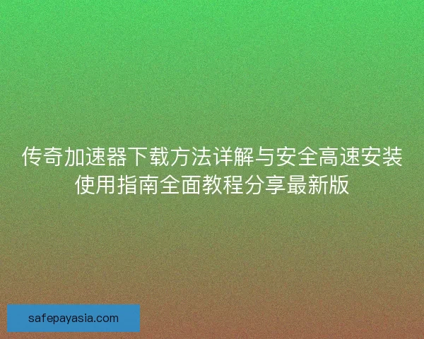 传奇加速器下载方法详解与安全高速安装使用指南全面教程分享最新版