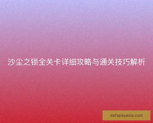 沙尘之锁全关卡详细攻略与通关技巧解析
