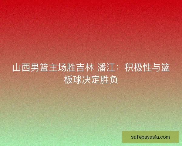 山西男篮主场胜吉林 潘江：积极性与篮板球决定胜负