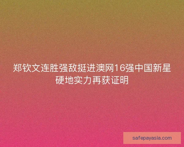 郑钦文连胜强敌挺进澳网16强中国新星硬地实力再获证明