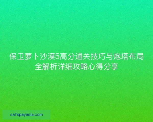 保卫萝卜沙漠5高分通关技巧与炮塔布局全解析详细攻略心得分享
