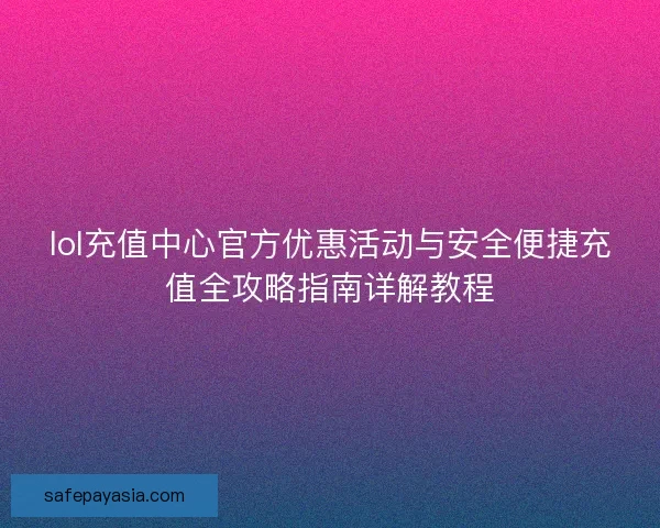 lol充值中心官方优惠活动与安全便捷充值全攻略指南详解教程