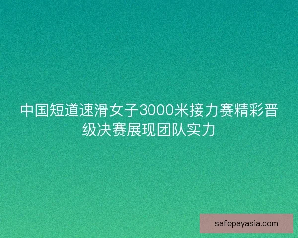 中国短道速滑女子3000米接力赛精彩晋级决赛展现团队实力